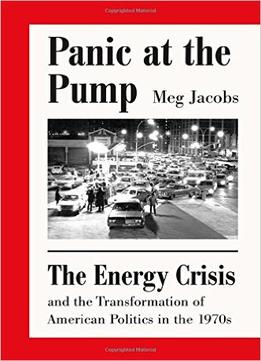 Panic At The Pump: The Energy Crisis And The Transformation Of American Politics In The 1970S