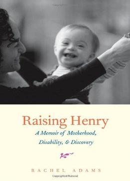 Raising Henry: A Memoir Of Motherhood, Disability, And Discovery