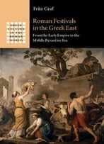 Roman Festivals In The Greek East: From The Early Empire To The Middle Byzantine Era