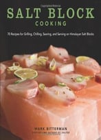 Salt Block Cooking: 70 Recipes For Grilling, Chilling, Searing