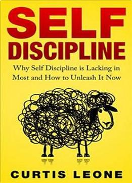 Self Discipline: Why Self Discipline Is Lacking In Most And How To Unleash It Now