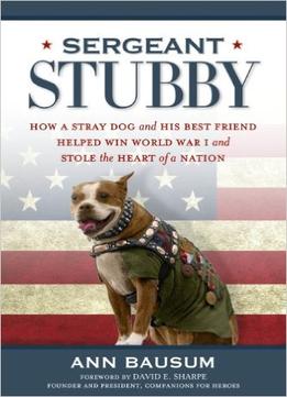 Sergeant Stubby: How A Stray Dog And His Best Friend Helped Win World War I And Stole The Heart Of A Nation