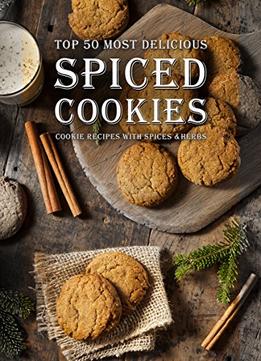 Spiced Cookies: A Cookie Cookbook With The Top 50 Most Delicious Spiced Cookie Recipes