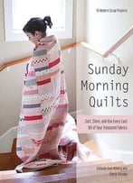 Sunday Morning Quilts: 16 Modern Scrap Projects Sort, Store, And Use Every Last Bit Of Your Treasured Fabrics