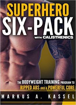 Superhero Six-Pack: The Complete Bodyweight Training Program To Ripped Abs And A Powerful Core