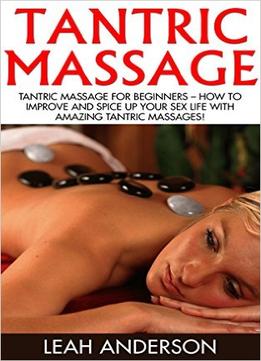 Tantric Massage For Beginners – How To Improve And Spice Up Your Sex Life With Amazing Tantric Massages!