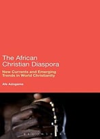 The African Christian Diaspora: New Currents And Emerging Trends In World Christianity