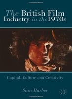 The British Film Industry In The 1970s: Capital, Culture And Creativity