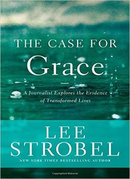 The Case For Grace: A Journalist Explores The Evidence Of Transformed Lives