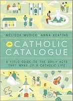 The Catholic Catalogue: A Field Guide To The Daily Acts That Make Up A Catholic Life