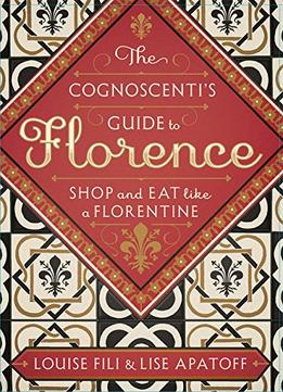 The Cognoscenti’S Guide To Florence: Shop And Eat Like A Florentine