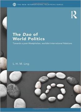 The Dao Of World Politics: Towards A Post-Westphalian, Worldist International Relations