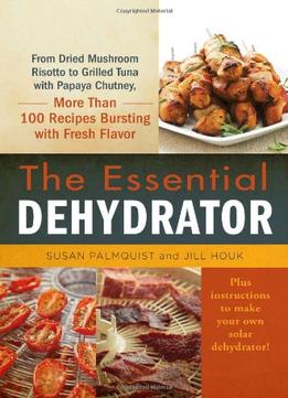 The Essential Dehydrator: From Dried Mushroom Risotto To Grilled Tuna With Papaya Chutney, More Than 100 Recipes…