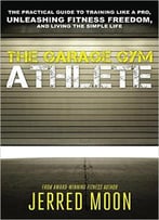 The Garage Gym Athlete: The Practical Guide To Training Like A Pro, Unleashing Fitness Freedom, And Living The Simple Life