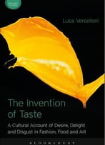 The Invention Of Taste: A Cultural Account Of Desire, Delight And Disgust In Fashion, Food And Art