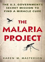 The Malaria Project: The U.S. Government’S Secret Mission To Find A Miracle Cure