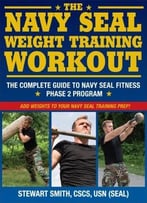 The Navy Seal Weight Training Workout: The Complete Guide To Navy Seal Fitness – Phase 2 Program