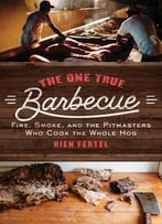 The One True Barbecue: Fire, Smoke, And The Pitmasters Who Cook The Whole Hog