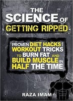 The Science Of Getting Ripped: Proven Diet Hacks And Workout Tricks To Burn Fat And Build Muscle In Half The Time