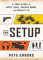 The Setup: A True Story Of Dirty Cops, Soccer Moms, And Reality Tv