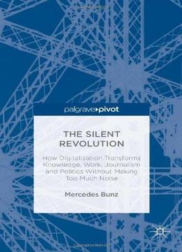 The Silent Revolution: How Digitalization Transforms Knowledge, Work, Journalism And Politics Without Making Too …