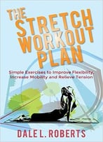The Stretch Workout Plan: Simple Exercises To Improve Flexibility, Increase Mobility And Relieve Tension