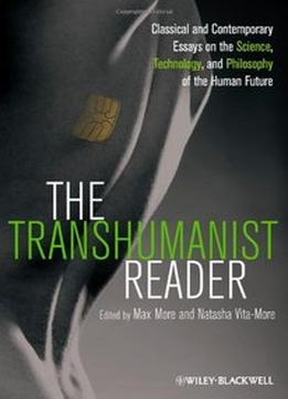 The Transhumanist Reader: Classical And Contemporary Essays On The Science, Technology, And Philosophy Of The Human Future (Re)