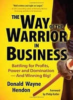 The Way Of The Warrior In Business: Battling For Profits, Power, And Domination – And Winning Big!