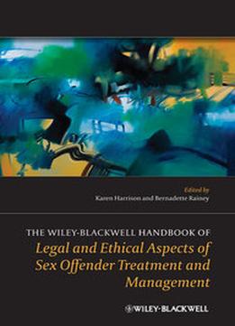The Wiley-Blackwell Handbook Of Legal And Ethical Aspects Of Sex Offender Treatment And Management