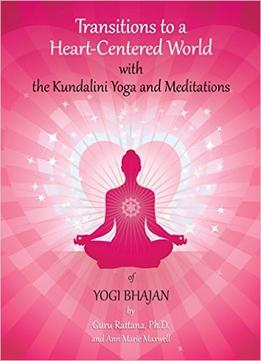 Transitions To A Heart-Centered World: With The Kundalini Yoga And Meditations Of Yogi Bhajan