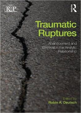 Traumatic Ruptures: Abandonment And Betrayal In The Analytic Relationship