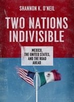 Two Nations Indivisible: Mexico, The United States, And The Road Ahead