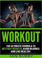 Workout: The Ultimate Formula To Get Fast Results, Avoid Injuries And Eat Healthy
