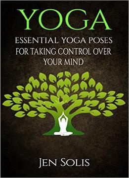 Yoga: Essential Yoga Poses For Taking Control Over Your Mind