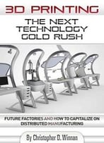 3d Printing: The Next Technology Gold Rush – Future Factories And How To Capitalize On Distributed Manufacturing