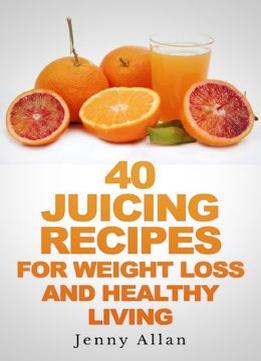 40 Juicing Recipes For Weight Loss And Healthy Living