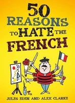 50 Reasons To Hate The French: Or Vive La Difference