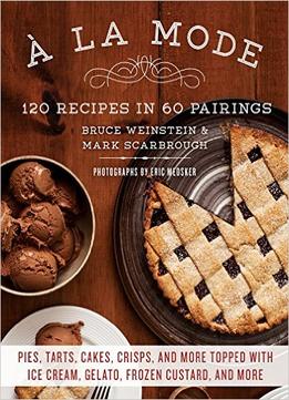 A La Mode: 120 Recipes In 60 Pairings: Pies, Tarts, Cakes, Crisps, And More Topped With Ice Cream, Gelato, Frozen Custard…