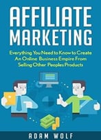 Affiliate Marketing: Develop An Online Business Empire From Selling Other Peoples Products