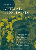 Animal Kingdoms: Hunting, The Environment, And Power In The Indian Princely States