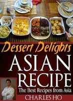 Asian Recipes – Dessert Delights (With Images Of Each Dessert And Chef’S Tip)