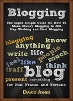 Blogging: The Super Simple Guide On How To Make Money Blogging In 2016 – Stop Working And Start Blogging
