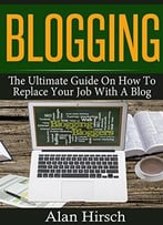 Blogging: The Ultimate Guide On How To Replace Your Job With A Blog