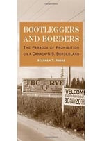 Bootleggers And Borders: The Paradox Of Prohibition On A Canada-U.S. Borderland By Stephen T. Moore