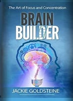 Brain Builder: The Art Of Focus And Concentration: Unlocking Your Brain Potential