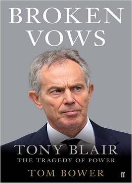 Broken Vows: Tony Blair The Tragedy Of Power
