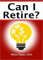 Can I Retire?: How Much Money You Need To Retire And How To Manage Your Retirement Savings, Explained In 100 Pages Or Less