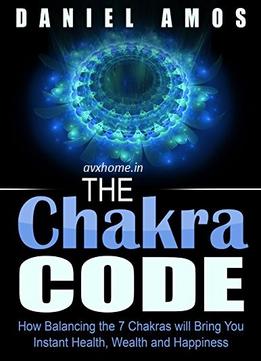 Chakra Healing – Chakra Code: How Balancing The 7 Chakras Will Bring You Instant Health, Wealth And Happiness