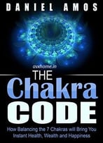Chakra Healing – Chakra Code: How Balancing The 7 Chakras Will Bring You Instant Health, Wealth And Happiness