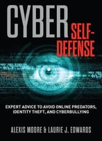 Cyber Self-Defense: Expert Advice To Avoid Online Predators, Identity Theft, And Cyberbullying